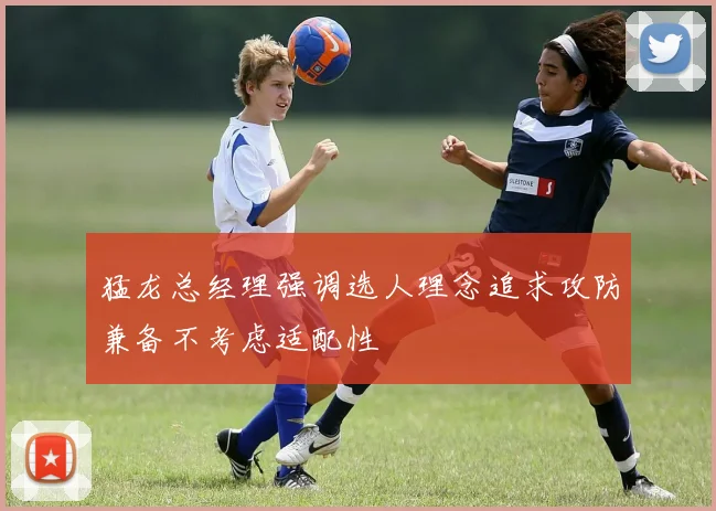 猛龙总经理强调选人理念追求攻防兼备不考虑适配性